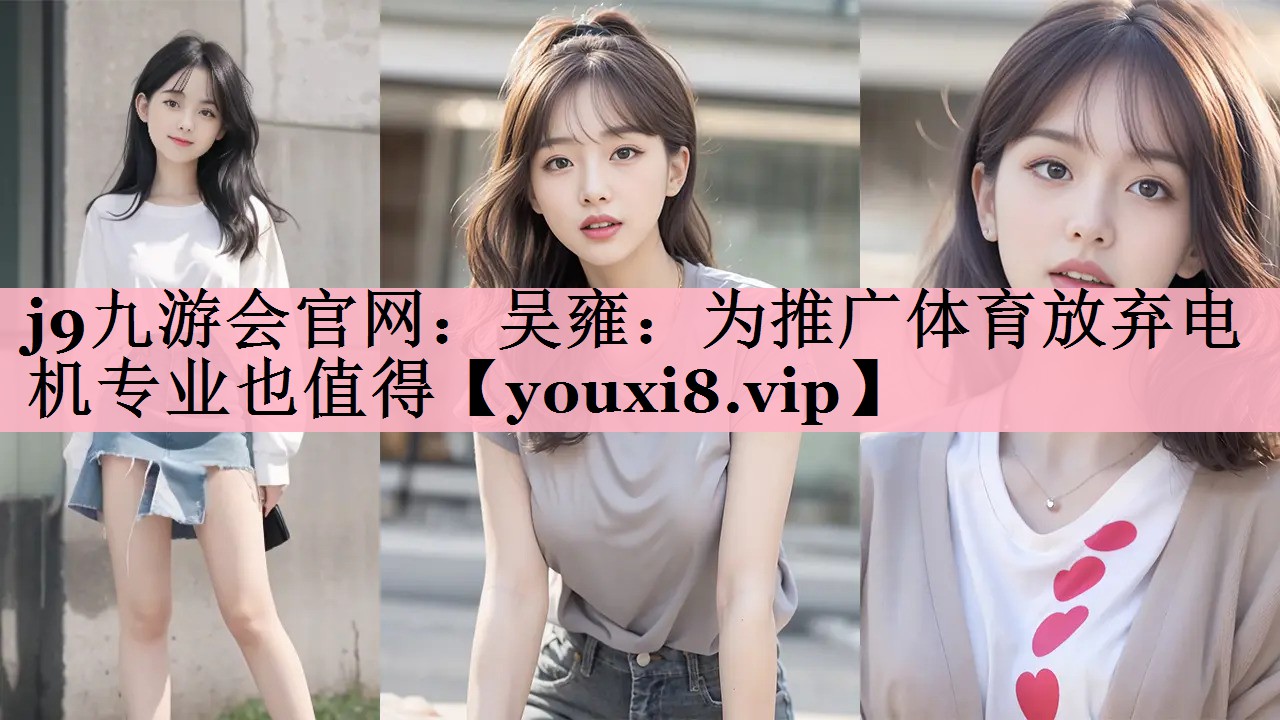 <strong>j9九游会官网：吴雍：为推广体育放弃电机专业也值得</strong>