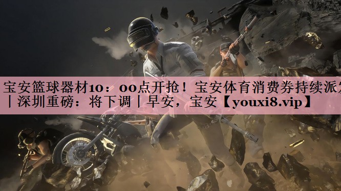 宝安篮球器材10：00点开抢！宝安体育消费券持续派发丨深圳重磅：将下调丨早安，宝安