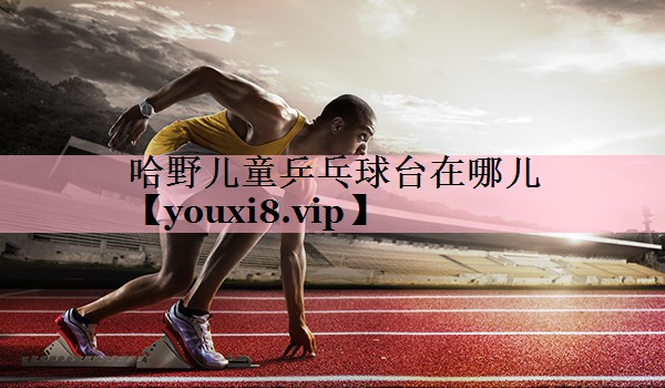 <strong>哈野儿童乒乓球台在哪儿</strong>