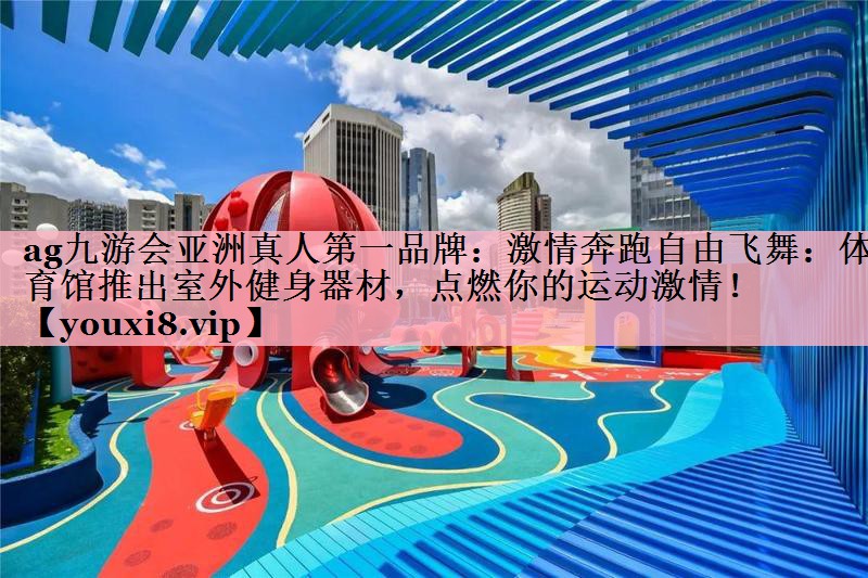 <strong>ag九游会亚洲真人第一品牌：激情奔跑自由飞舞：体育馆推出室外健身器材，点燃你的运动激情！</strong>