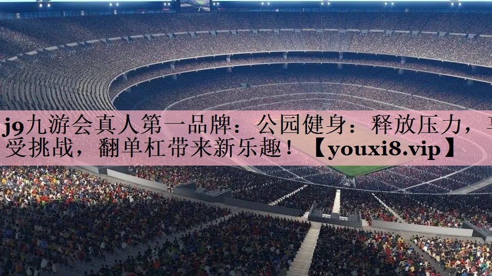 j9九游会真人第一品牌：公园健身：释放压力，享受挑战，翻单杠带来新乐趣！