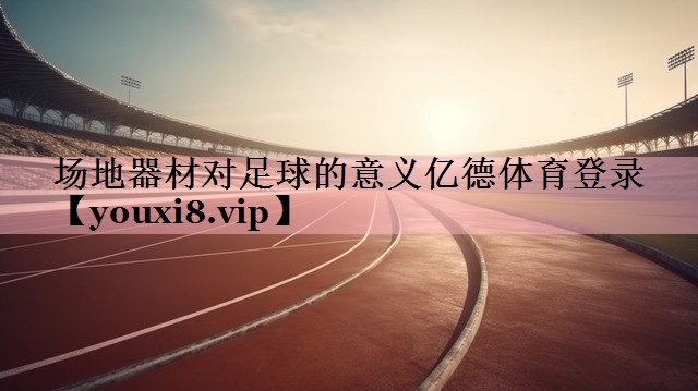 场地器材对足球的意义亿德体育登录