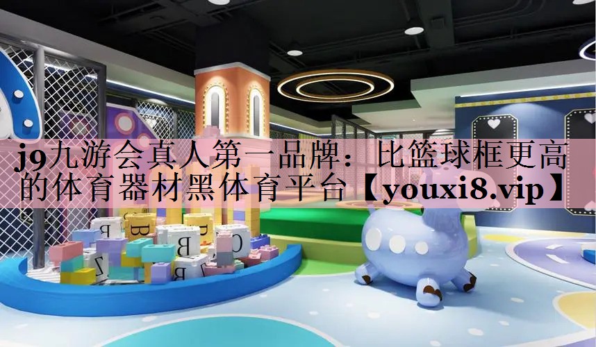 j9九游会真人第一品牌：比篮球框更高的体育器材黑体育平台