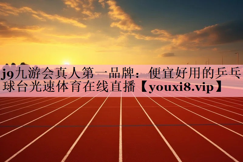 <strong>j9九游会真人第一品牌：便宜好用的乒乓球台光速体育在线直播</strong>