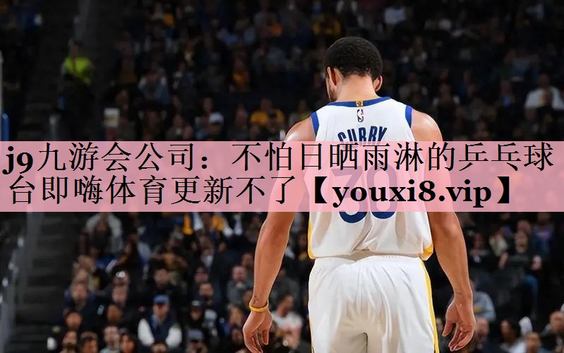 <strong>j9九游会公司：不怕日晒雨淋的乒乓球台即嗨体育更新不了</strong>