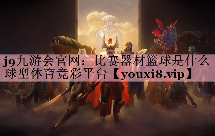 <strong>j9九游会官网：比赛器材篮球是什么球型体育竞彩平台</strong>