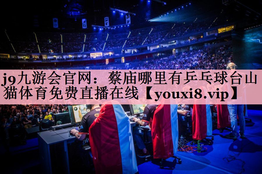 <strong>j9九游会官网：蔡庙哪里有乒乓球台山猫体育免费直播在线</strong>