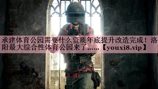 承建体育公园需要什么资质年底提升改造完成！洛阳最大综合性体育公园来了……