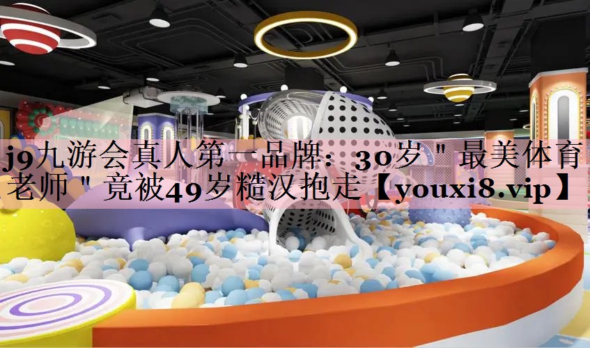 <strong>j9九游会真人第一品牌：30岁＂最美体育老师＂竟被49岁糙汉抱走</strong>