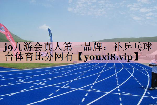 j9九游会真人第一品牌：补乒乓球台体育比分网有