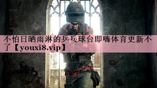 不怕日晒雨淋的乒乓球台即嗨体育更新不了