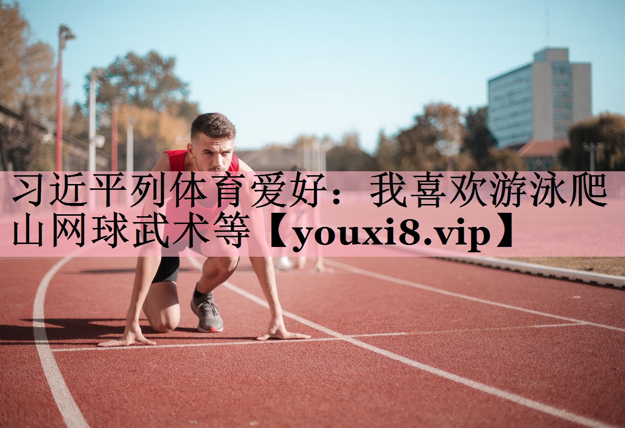 习近平列体育爱好：我喜欢游泳爬山网球武术等