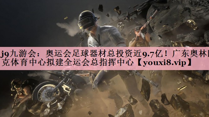 j9九游会：奥运会足球器材总投资近9.7亿！广东奥林匹克体育中心拟建全运会总指挥中心