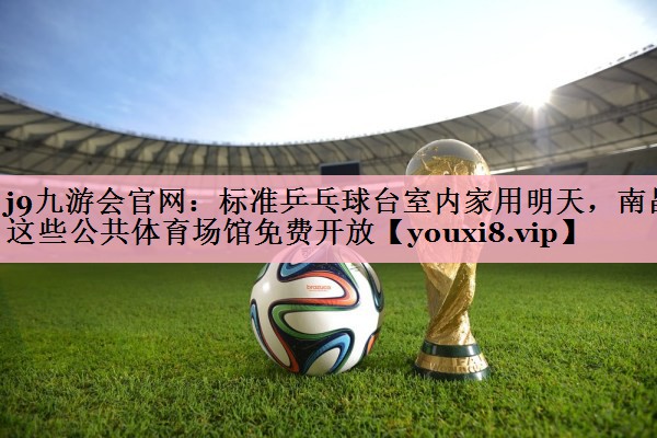<strong>j9九游会官网：标准乒乓球台室内家用明天，南昌这些公共体育场馆免费开放</strong>