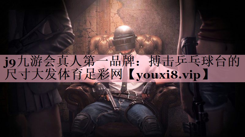 j9九游会真人第一品牌：搏击乒乓球台的尺寸大发体育足彩网