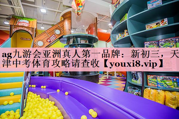 <strong>ag九游会亚洲真人第一品牌：新初三，天津中考体育攻略请查收</strong>