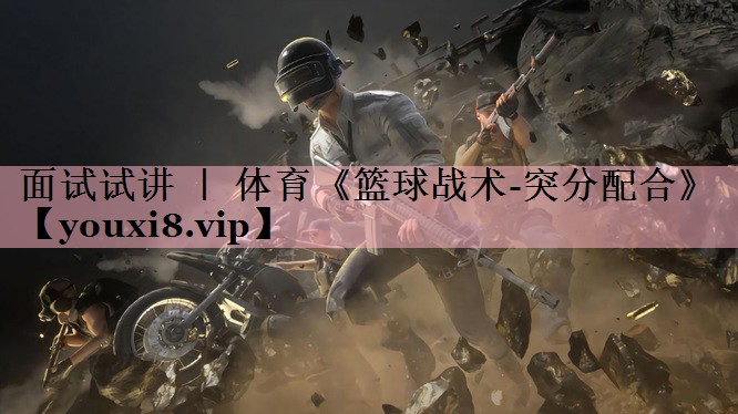 <strong>面试试讲 ｜ 体育《篮球战术-突分配合》</strong>