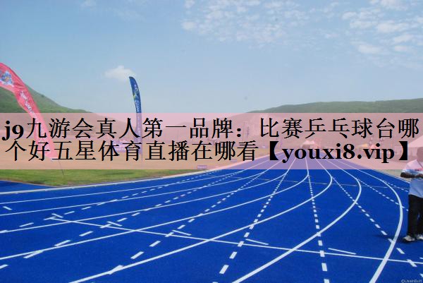 <strong>j9九游会真人第一品牌：比赛乒乓球台哪个好五星体育直播在哪看</strong>
