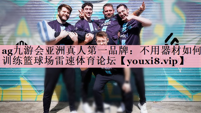 <strong>ag九游会亚洲真人第一品牌：不用器材如何训练篮球场雷速体育论坛</strong>