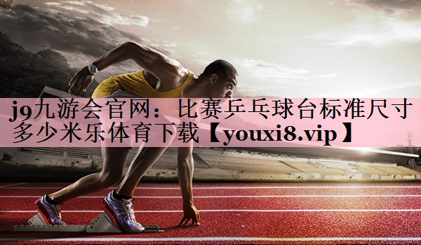 j9九游会官网：比赛乒乓球台标准尺寸多少米乐体育下载