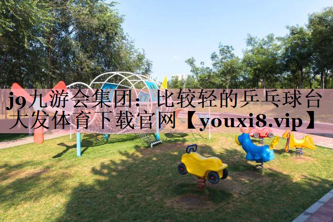 j9九游会集团：比较轻的乒乓球台大发体育下载官网