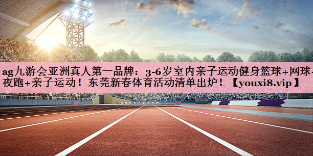 <strong>ag九游会亚洲真人第一品牌：3-6岁室内亲子运动健身篮球+网球+夜跑+亲子运动！东莞新春体育活动清单出炉！</strong>
