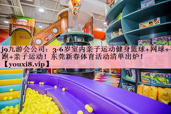 <strong>j9九游会公司：3-6岁室内亲子运动健身篮球+网球+夜跑+亲子运动！东莞新春体育活动清单出炉！</strong>