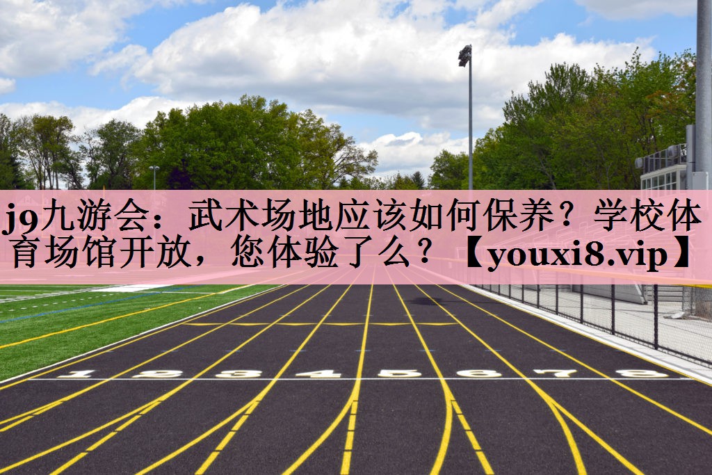 j9九游会：武术场地应该如何保养？学校体育场馆开放，您体验了么？
