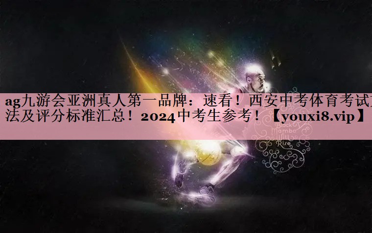 ag九游会亚洲真人第一品牌：速看！西安中考体育考试方法及评分标准汇总！2024中考生参考！