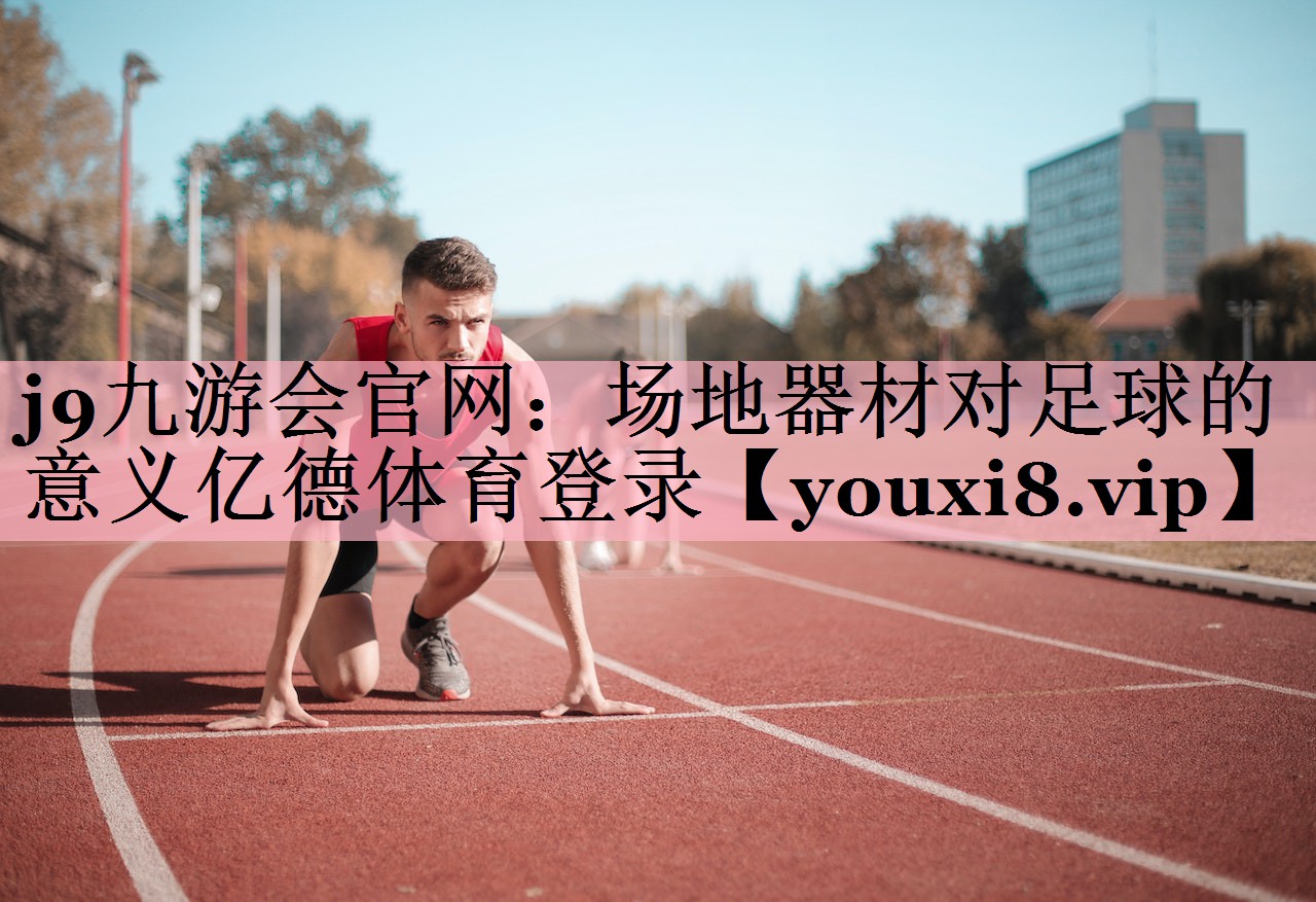 <strong>j9九游会官网：场地器材对足球的意义亿德体育登录</strong>