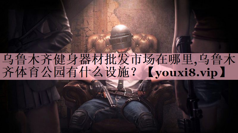 乌鲁木齐健身器材批发市场在哪里,乌鲁木齐体育公园有什么设施？
