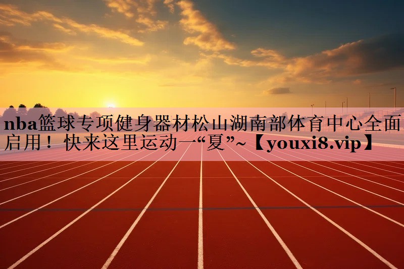 <strong>nba篮球专项健身器材松山湖南部体育中心全面启用！快来这里运动一“夏”~</strong>