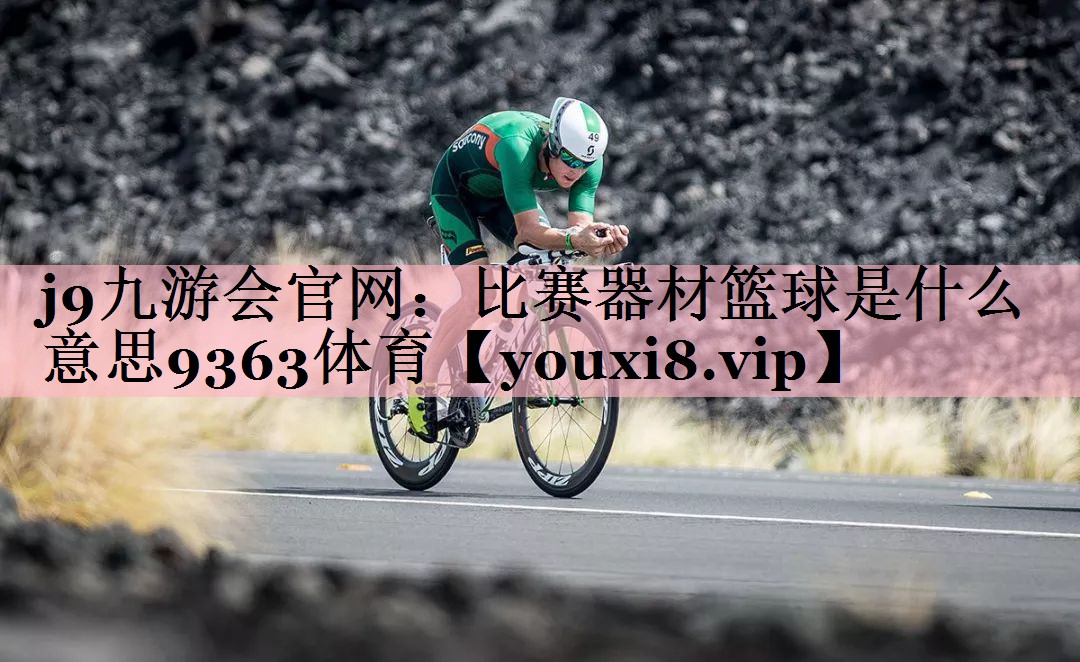 j9九游会官网：比赛器材篮球是什么意思9363体育