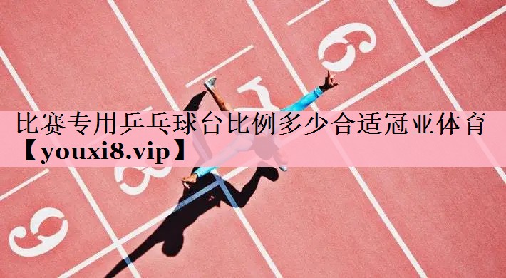 比赛专用乒乓球台比例多少合适冠亚体育