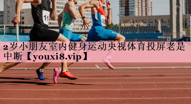 2岁小朋友室内健身运动央视体育投屏老是中断