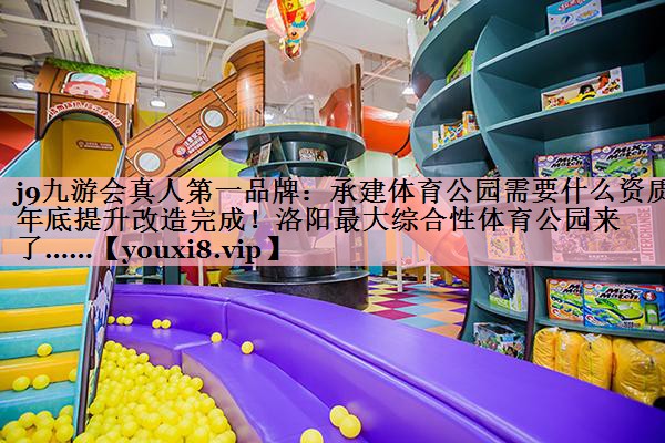 <strong>j9九游会真人第一品牌：承建体育公园需要什么资质年底提升改造完成！洛阳最大综合性体育公园来了……</strong>