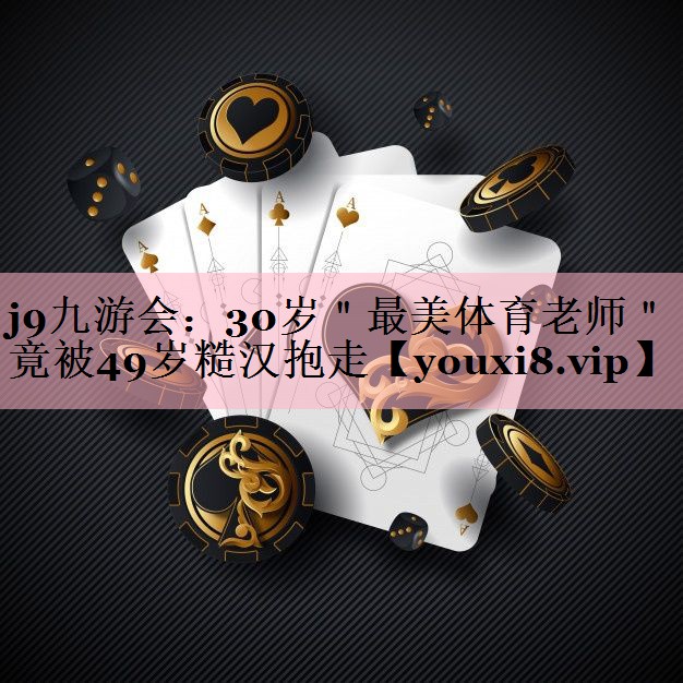 j9九游会：30岁＂最美体育老师＂竟被49岁糙汉抱走