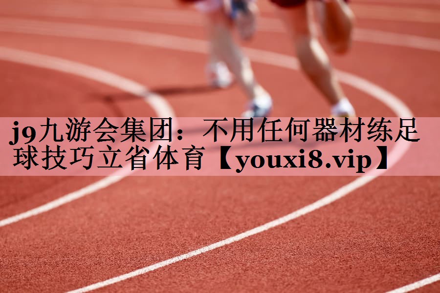 j9九游会集团：不用任何器材练足球技巧立省体育