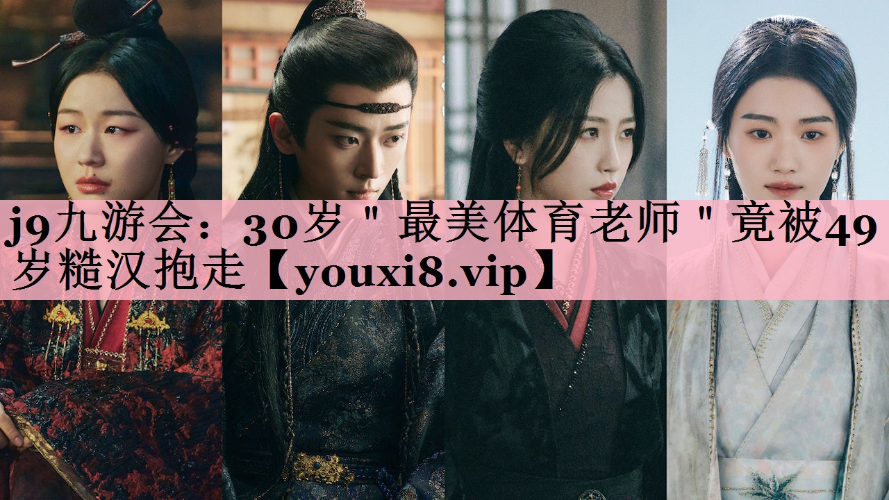 j9九游会：30岁＂最美体育老师＂竟被49岁糙汉抱走