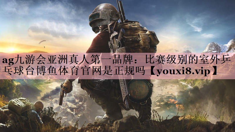 ag九游会亚洲真人第一品牌：比赛级别的室外乒乓球台博鱼体育官网是正规吗