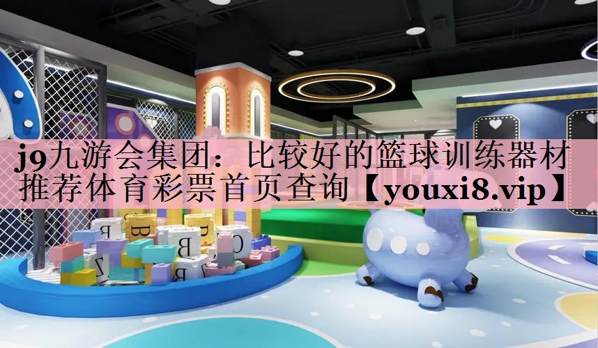 j9九游会集团：比较好的篮球训练器材推荐体育彩票首页查询