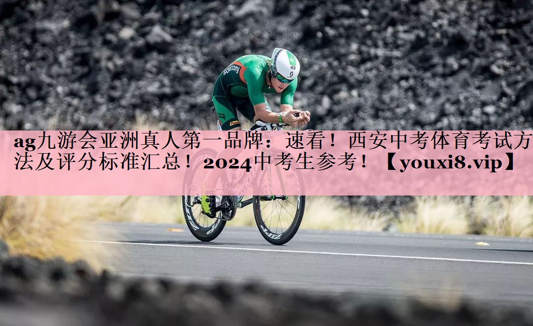 ag九游会亚洲真人第一品牌：速看！西安中考体育考试方法及评分标准汇总！2024中考生参考！