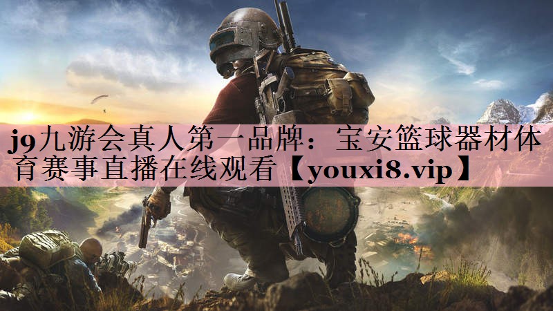 j9九游会真人第一品牌：宝安篮球器材体育赛事直播在线观看