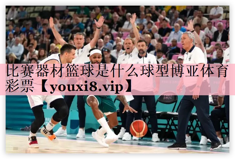 比赛器材篮球是什么球型博亚体育彩票