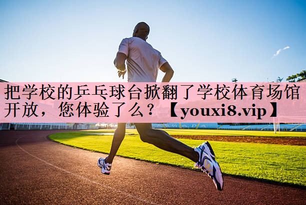 把学校的乒乓球台掀翻了学校体育场馆开放，您体验了么？