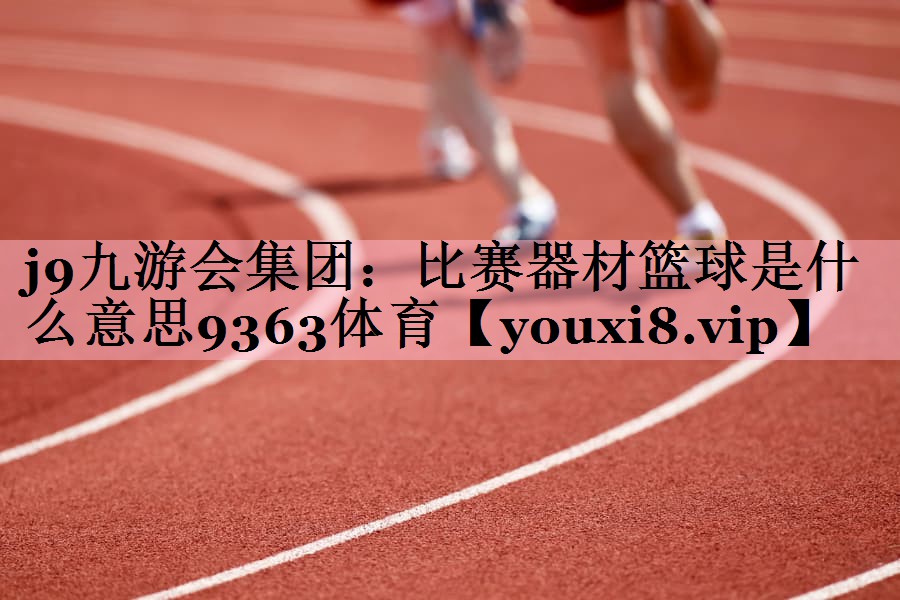 j9九游会集团：比赛器材篮球是什么意思9363体育