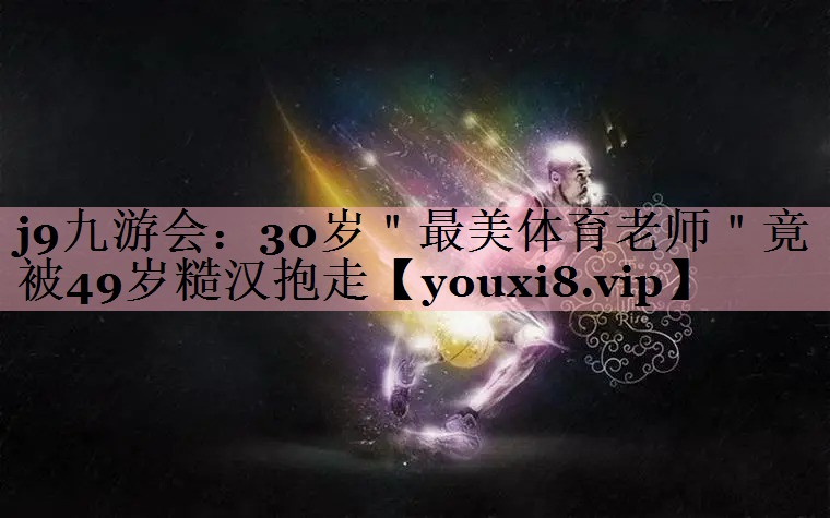 j9九游会：30岁＂最美体育老师＂竟被49岁糙汉抱走