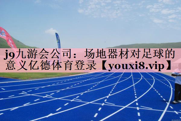 j9九游会公司：场地器材对足球的意义亿德体育登录