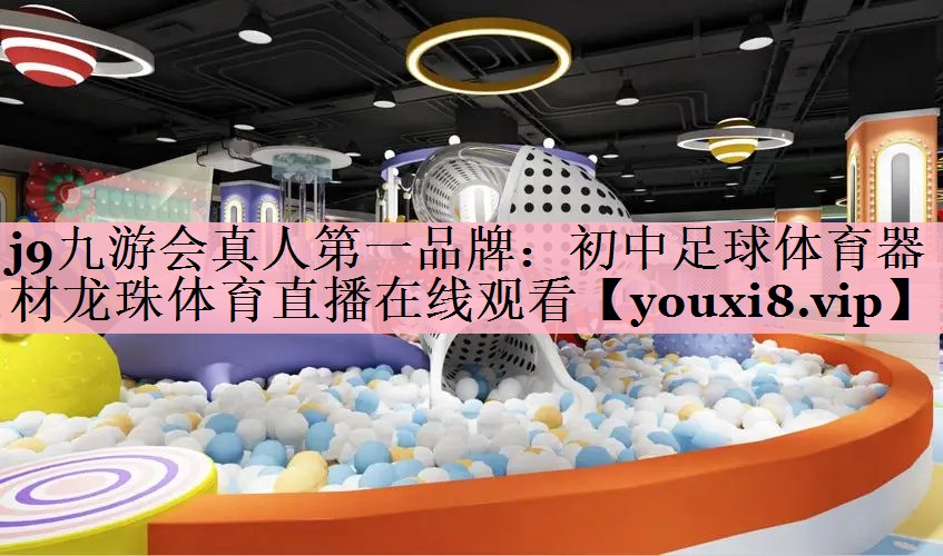 j9九游会真人第一品牌：初中足球体育器材龙珠体育直播在线观看