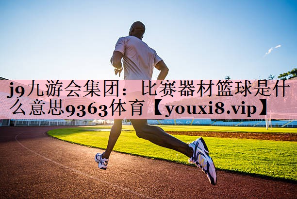 j9九游会集团：比赛器材篮球是什么意思9363体育